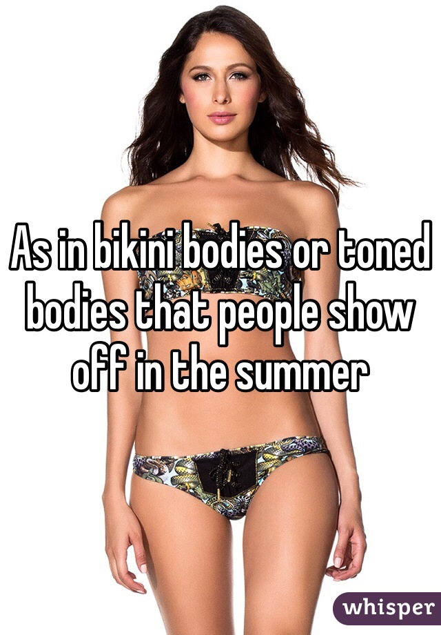 As in bikini bodies or toned bodies that people show off in the summer