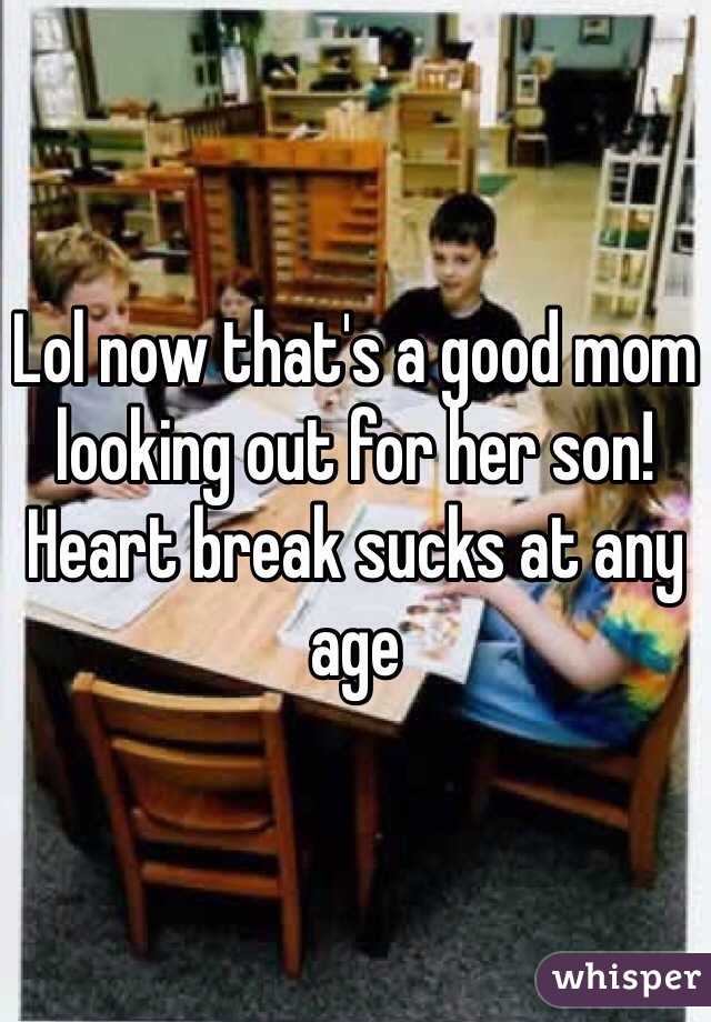 Lol now that's a good mom looking out for her son! Heart break sucks at any age 