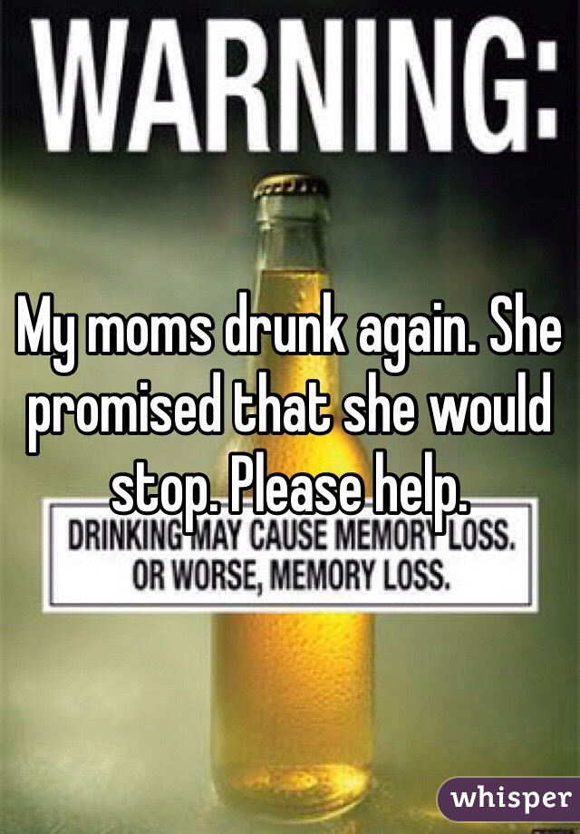 My moms drunk again. She promised that she would stop. Please help. 