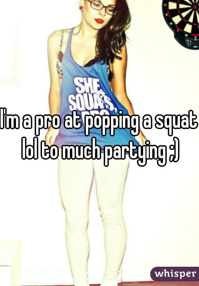I'm a pro at popping a squat lol to much partying ;)