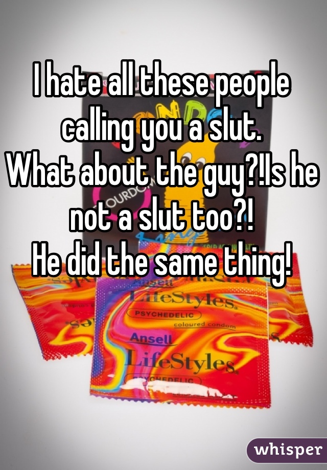 I hate all these people calling you a slut. 
What about the guy?!Is he not a slut too?!
He did the same thing!