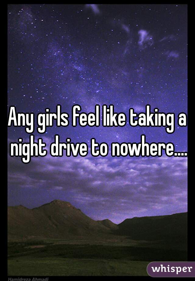 Any girls feel like taking a night drive to nowhere....