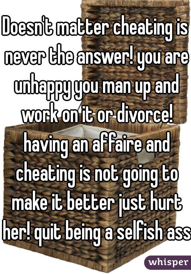 Doesn't matter cheating is never the answer! you are unhappy you man up and work on it or divorce! having an affaire and cheating is not going to make it better just hurt her! quit being a selfish ass
