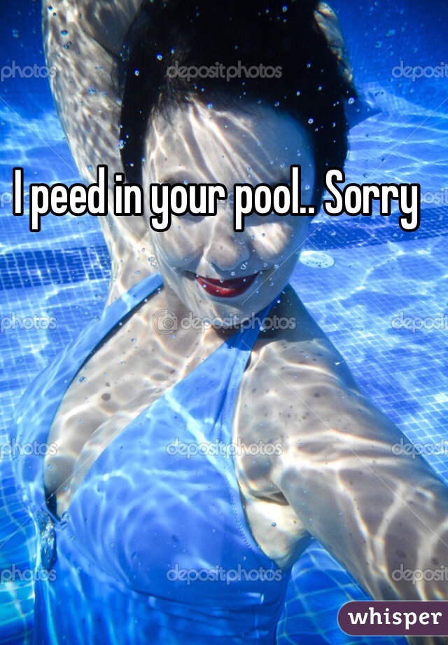 I peed in your pool.. Sorry