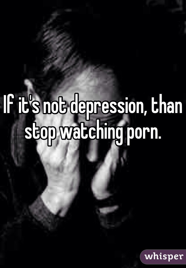 If it's not depression, than stop watching porn.