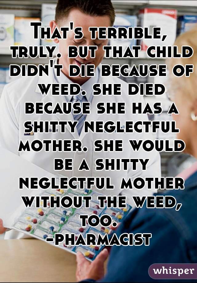 That's terrible, truly. but that child didn't die because of weed. she died because she has a shitty neglectful mother. she would be a shitty neglectful mother without the weed, too. 
-pharmacist