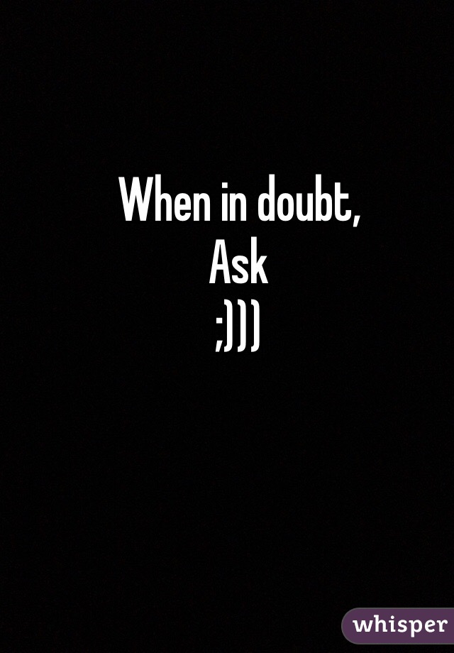When in doubt,
Ask
;)))