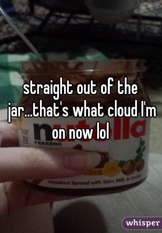 straight out of the jar...that's what cloud I'm on now lol 