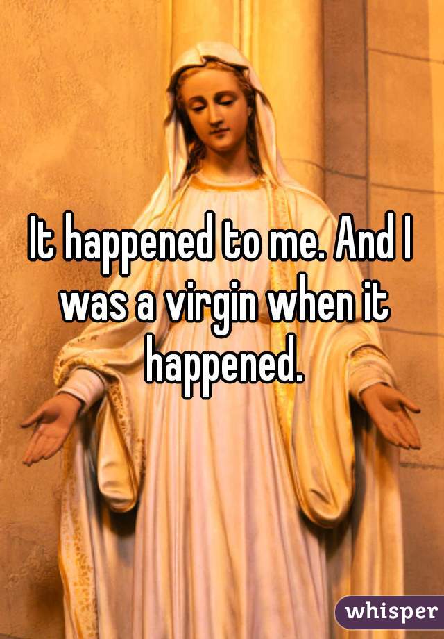 It happened to me. And I was a virgin when it happened.