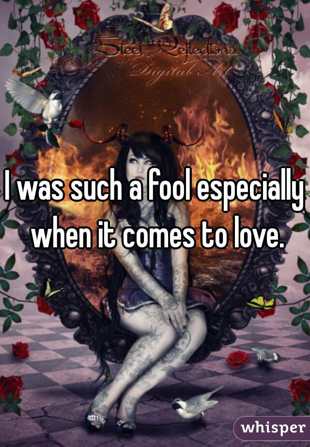 I was such a fool especially when it comes to love.