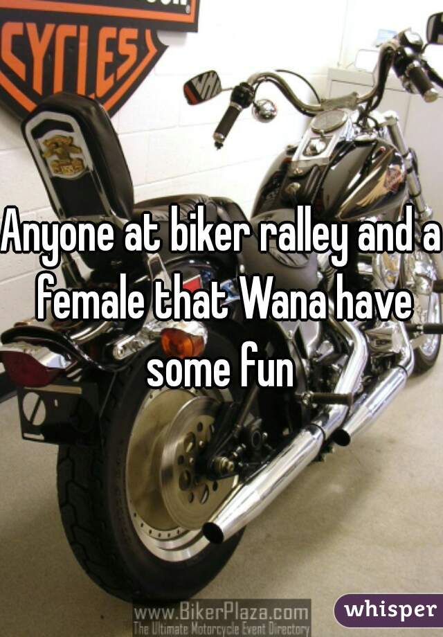 Anyone at biker ralley and a female that Wana have some fun 