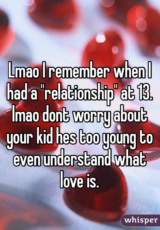 Lmao I remember when I had a "relationship" at 13. lmao dont worry about your kid hes too young to even understand what love is. 