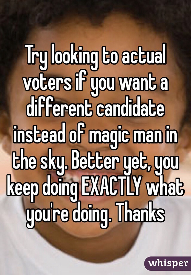Try looking to actual voters if you want a different candidate instead of magic man in the sky. Better yet, you keep doing EXACTLY what you're doing. Thanks 
