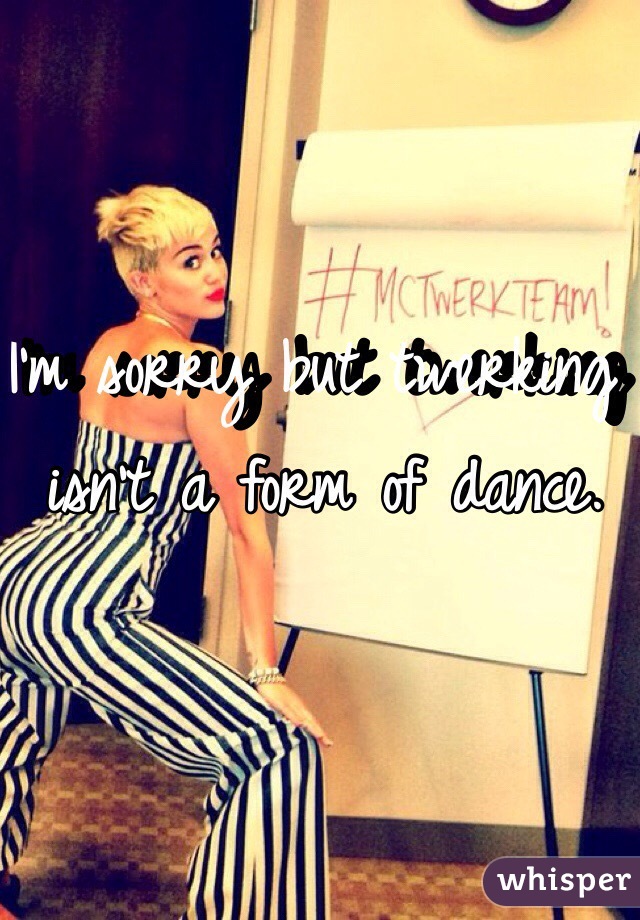 I'm sorry but twerking isn't a form of dance.  