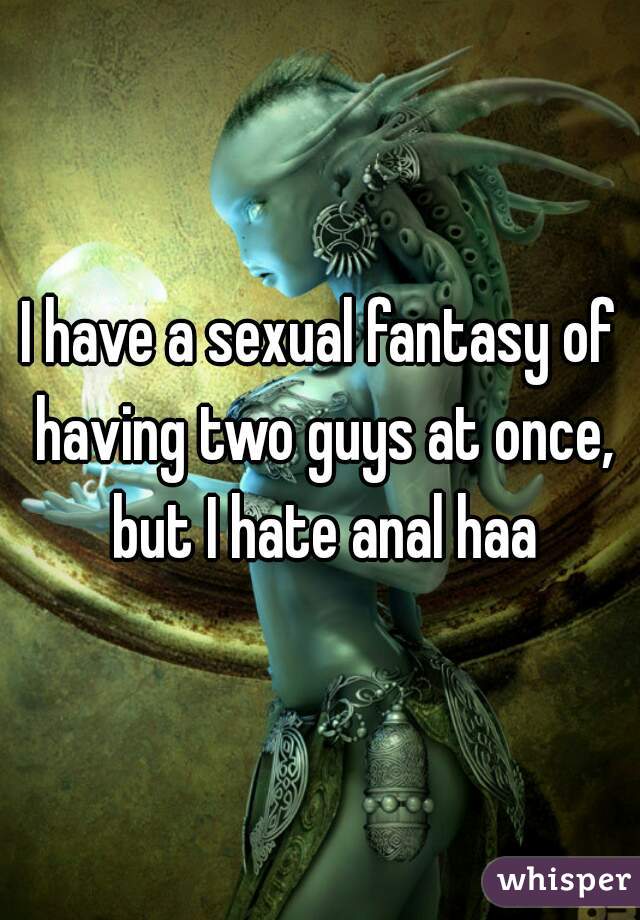 I have a sexual fantasy of having two guys at once, but I hate anal haa