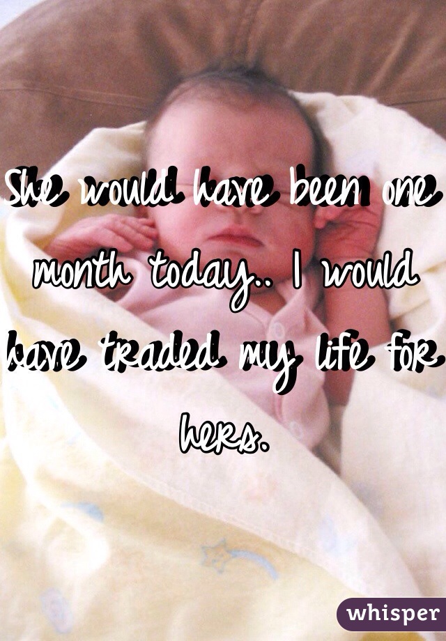 She would have been one month today.. I would have traded my life for hers. 