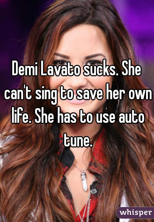 Demi Lavato sucks. She can't sing to save her own life. She has to use auto tune.