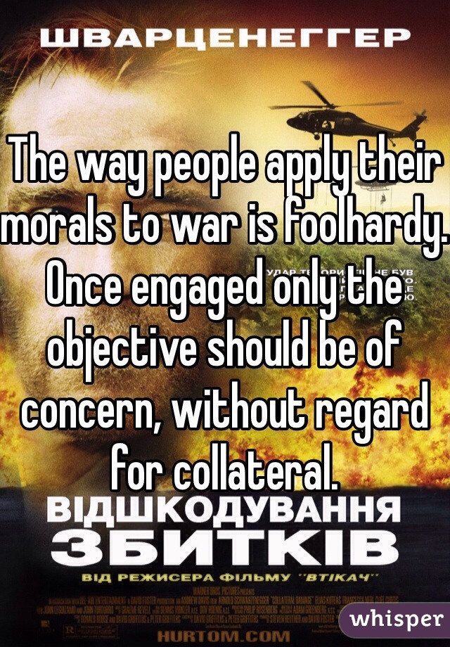 The way people apply their morals to war is foolhardy. Once engaged only the objective should be of concern, without regard for collateral.