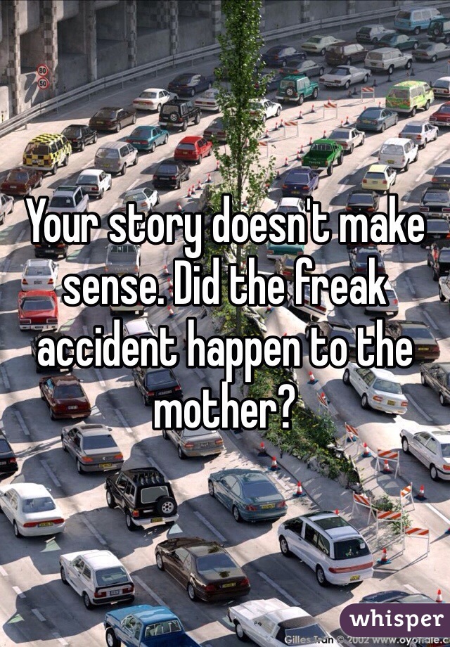 Your story doesn't make sense. Did the freak accident happen to the mother?