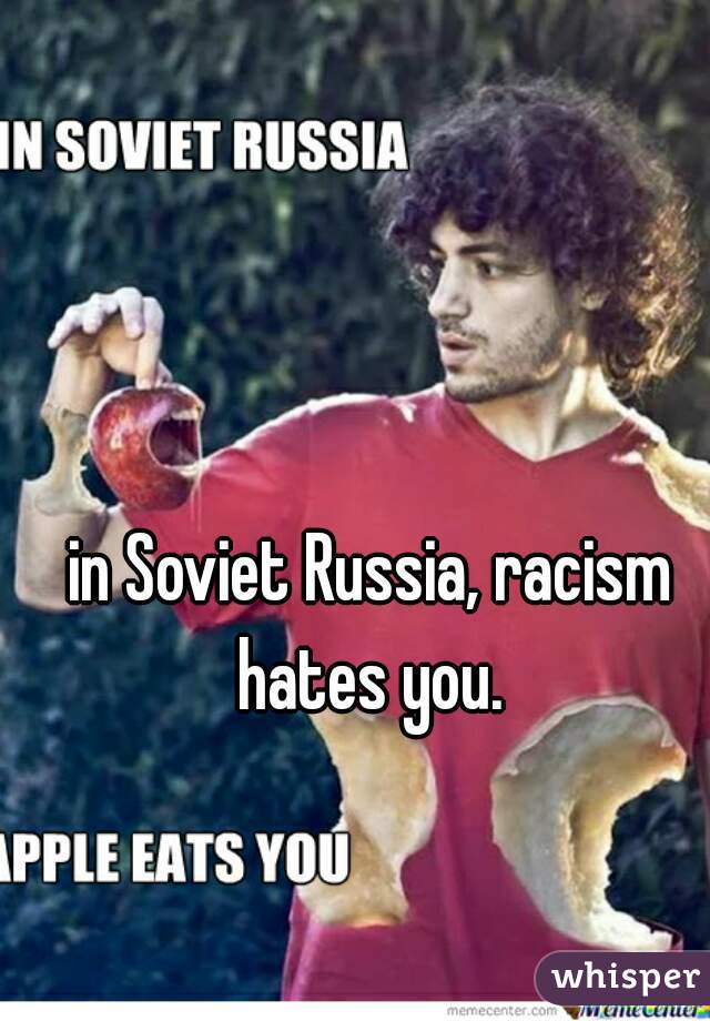 in Soviet Russia, racism hates you. 
