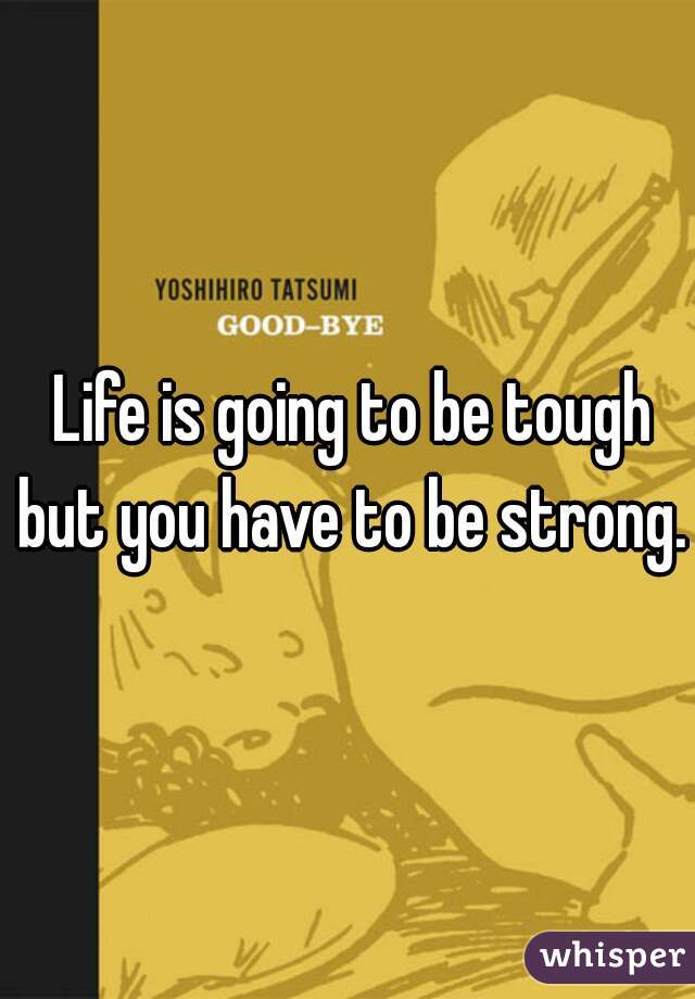 Life is going to be tough but you have to be strong. 