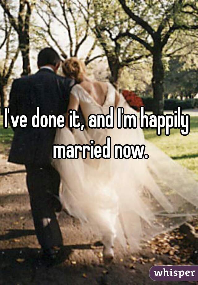 I've done it, and I'm happily  married now.