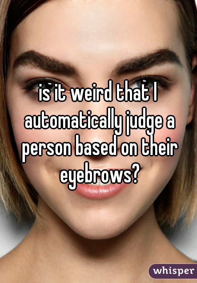is it weird that I automatically judge a person based on their eyebrows?