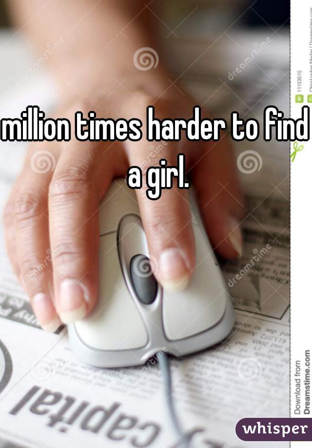 million times harder to find a girl.