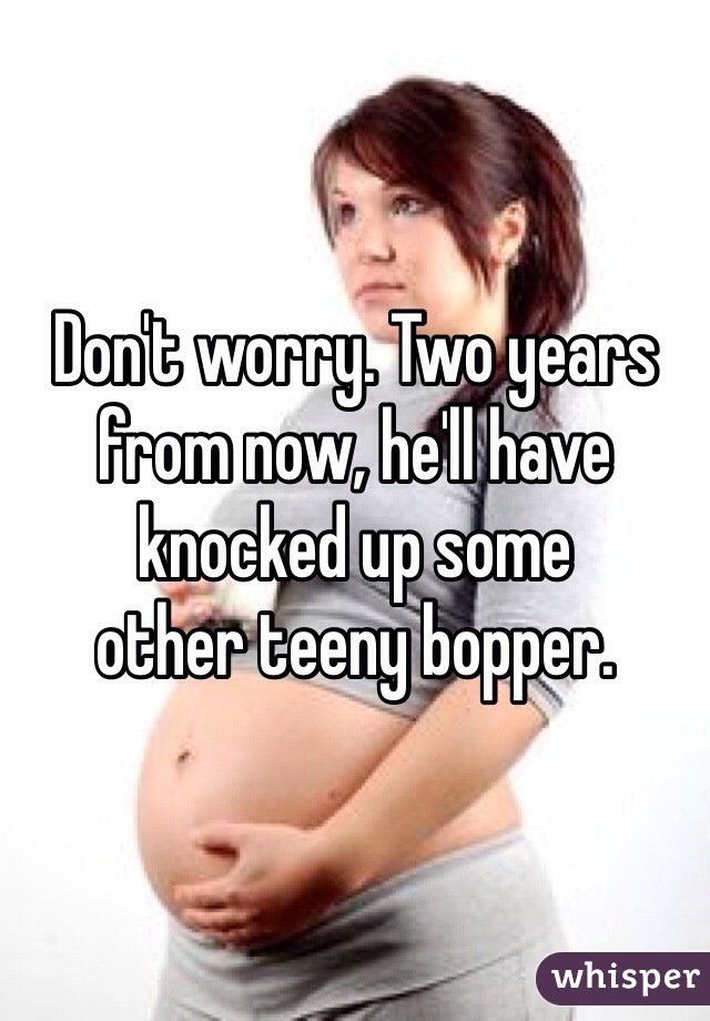 Don't worry. Two years
from now, he'll have
knocked up some
other teeny bopper.