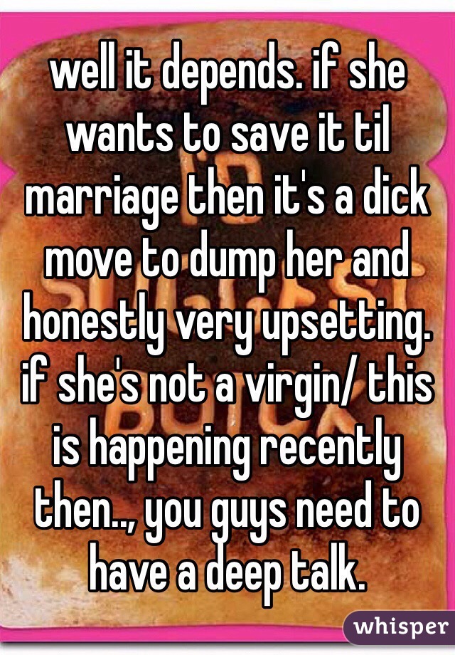 well it depends. if she wants to save it til marriage then it's a dick move to dump her and honestly very upsetting. if she's not a virgin/ this is happening recently then.., you guys need to have a deep talk.