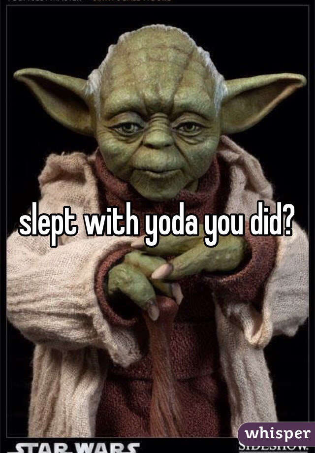 slept with yoda you did?