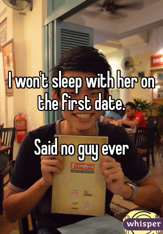 I won't sleep with her on the first date.

Said no guy ever