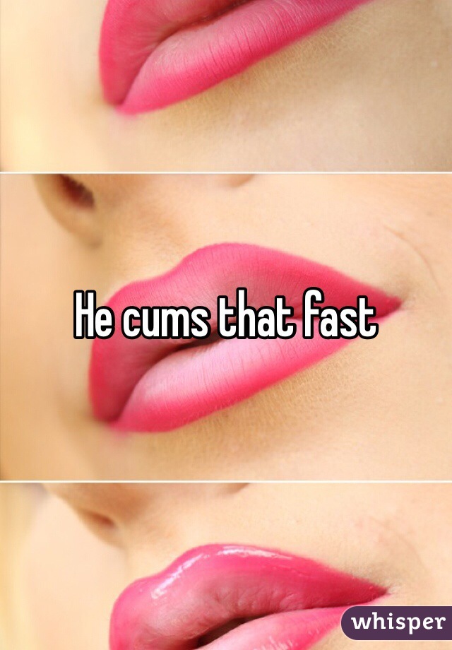 He cums that fast