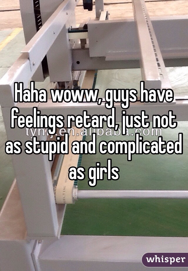 Haha woww, guys have feelings retard, just not as stupid and complicated as girls