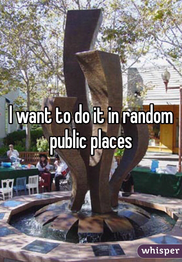 I want to do it in random public places 