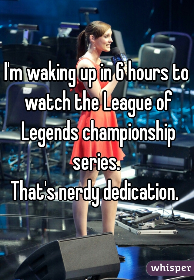 I'm waking up in 6 hours to watch the League of Legends championship series. 

That's nerdy dedication. 