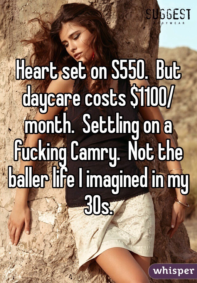 Heart set on S550.  But daycare costs $1100/month.  Settling on a fucking Camry.  Not the baller life I imagined in my 30s.  