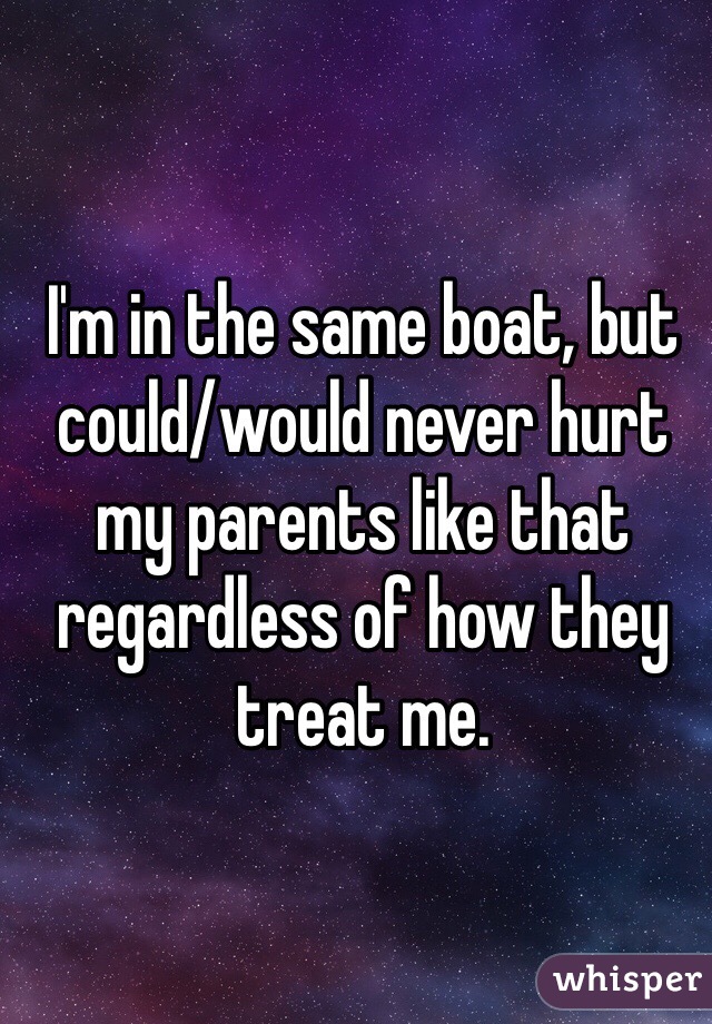 I'm in the same boat, but could/would never hurt my parents like that regardless of how they treat me.