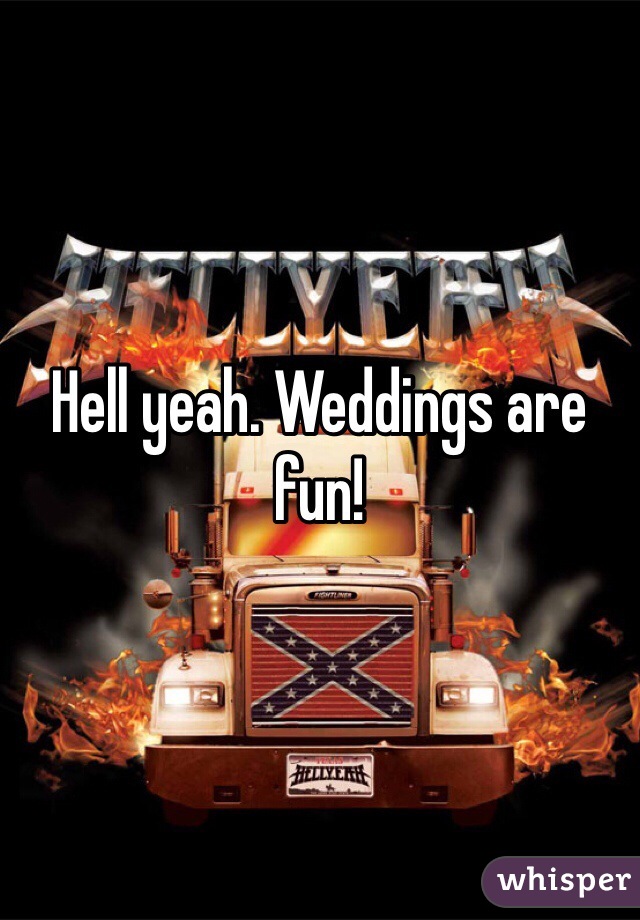 Hell yeah. Weddings are fun!