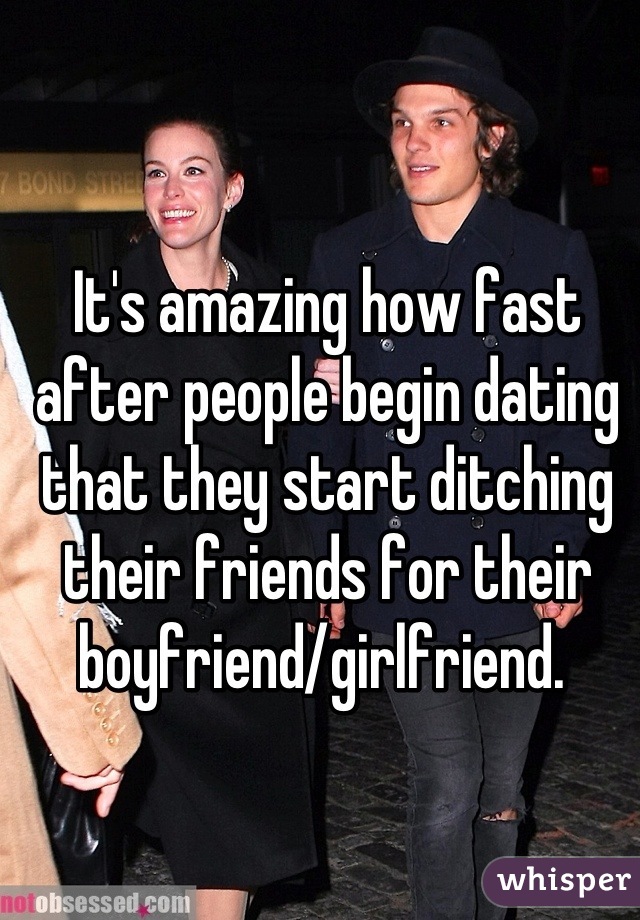 It's amazing how fast after people begin dating that they start ditching their friends for their boyfriend/girlfriend. 