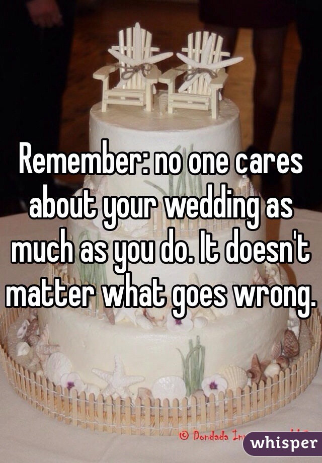 Remember: no one cares about your wedding as much as you do. It doesn't matter what goes wrong. 