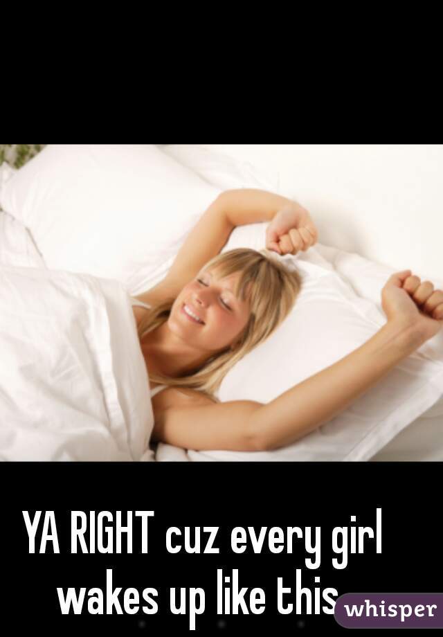  YA RIGHT cuz every girl wakes up like this 