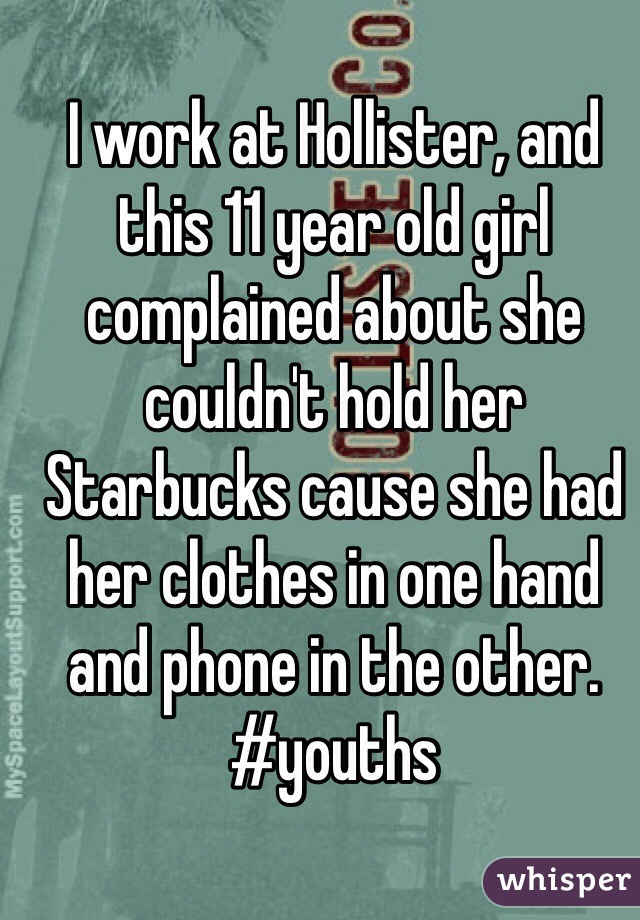 I work at Hollister, and this 11 year old girl complained about she couldn't hold her Starbucks cause she had her clothes in one hand and phone in the other. #youths