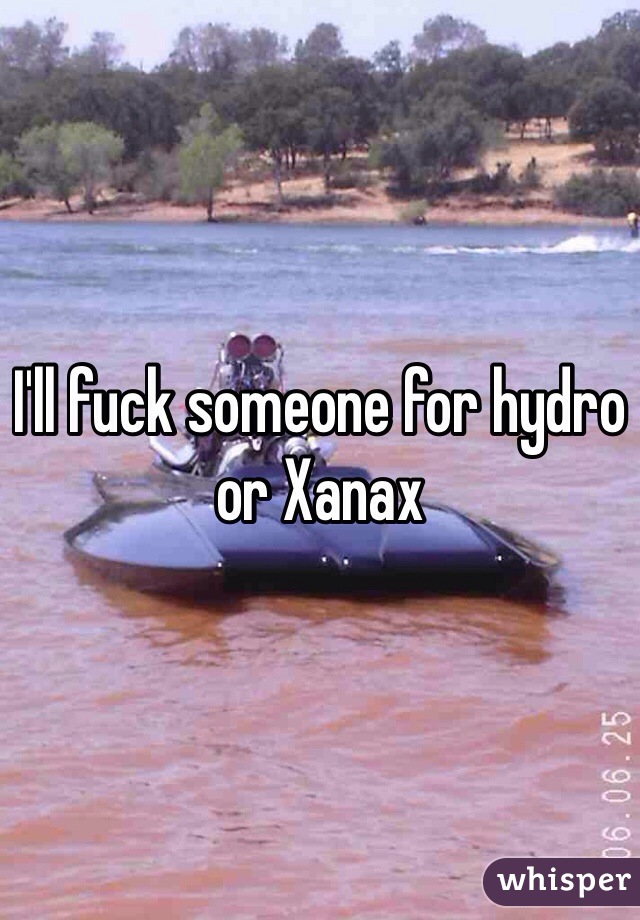 I'll fuck someone for hydro or Xanax