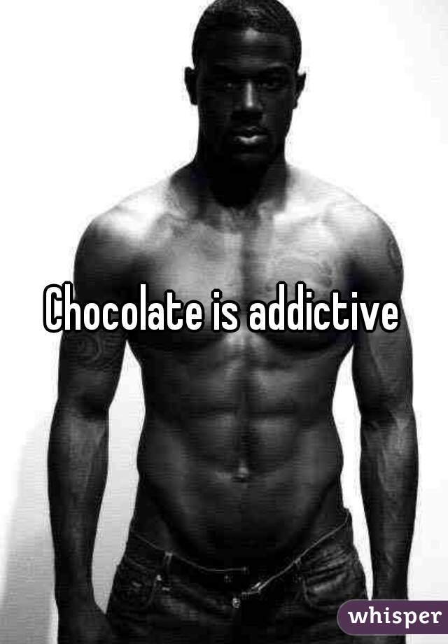 Chocolate is addictive