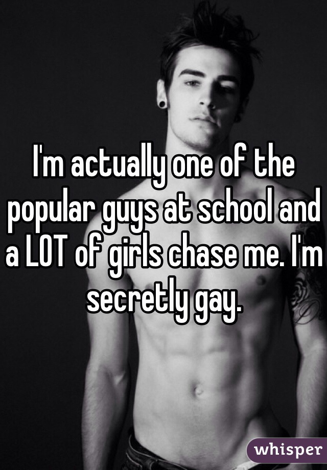 I'm actually one of the popular guys at school and a LOT of girls chase me. I'm secretly gay. 