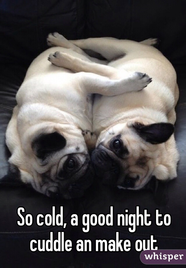 So cold, a good night to cuddle an make out