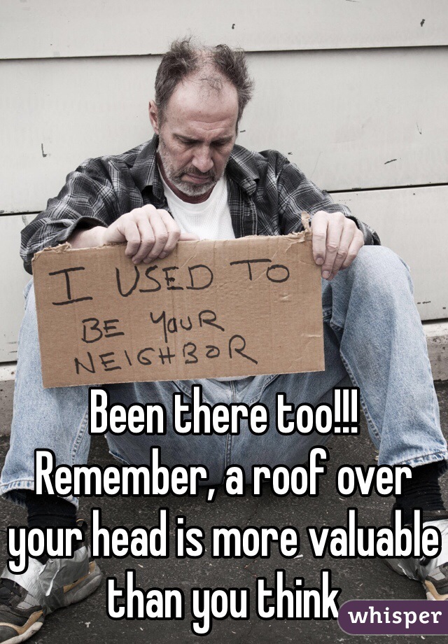 Been there too!!! Remember, a roof over your head is more valuable than you think 