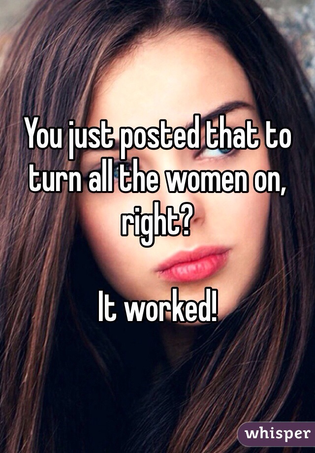 You just posted that to turn all the women on, right?

It worked!