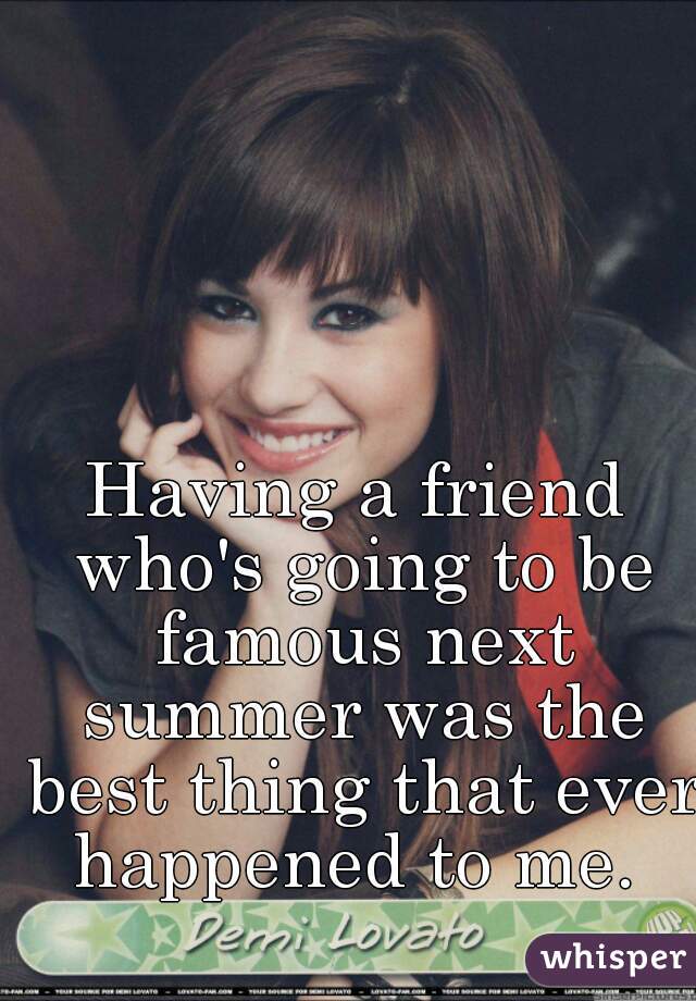 Having a friend who's going to be famous next summer was the best thing that ever happened to me. 